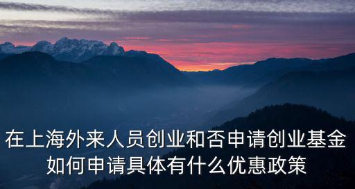 在上海外來人員創業和否申請創業基金如何申請具體有什么優惠政策