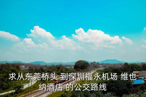 求從東莞橋頭 到深圳福永機場 維也納酒店 的公交路線