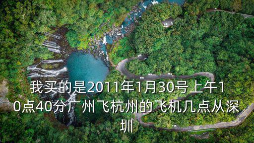 我買的是2011年1月30號上午10點40分廣州飛杭州的飛機幾點從深圳