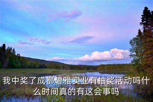 我中獎(jiǎng)了成都碧雅實(shí)業(yè)有抽獎(jiǎng)活動(dòng)嗎什么時(shí)間真的有這會(huì)事嗎