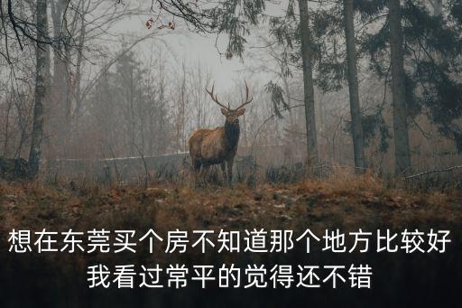 東莞常平好小區，想在東莞買個房不知道那個地方比較好我看過常平的覺得還不錯