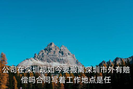 公司在深圳現如今要搬離深圳市外有賠償嗎合同寫著工作地點是任