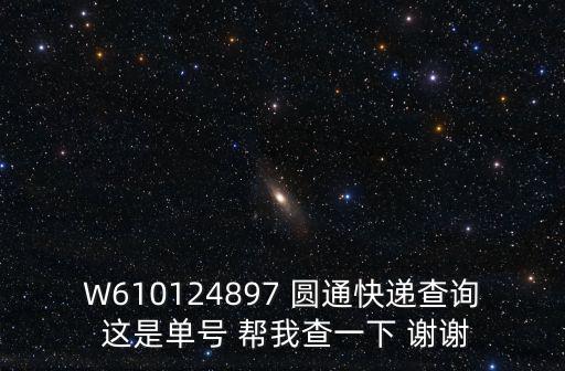 W610124897 圓通快遞查詢 這是單號 幫我查一下 謝謝