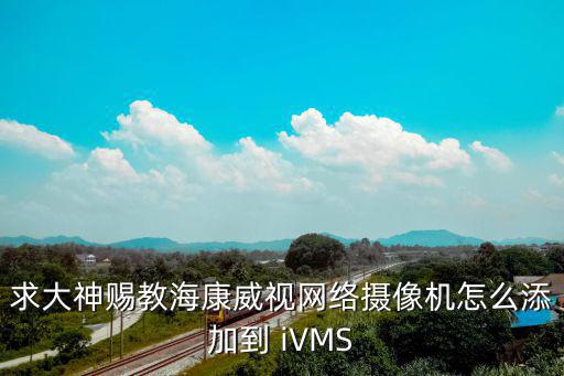 求大神賜教海康威視網(wǎng)絡(luò)攝像機(jī)怎么添加到 iVMS