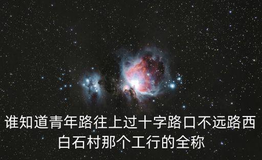誰知道青年路往上過十字路口不遠路西白石村那個工行的全稱