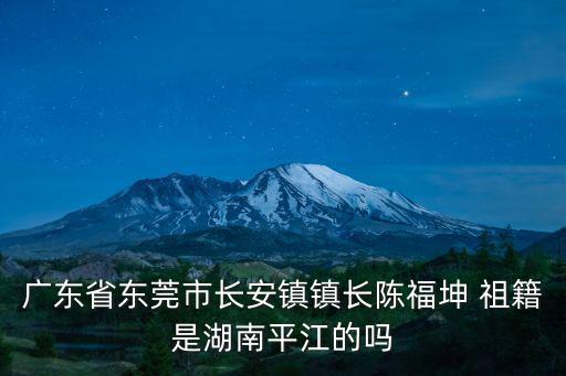 廣東省東莞市長安鎮鎮長陳福坤 祖籍是湖南平江的嗎