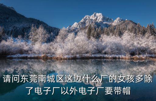 請問東莞南城區這邊什么廠的女孩多除了電子廠以外電子廠要帶帽