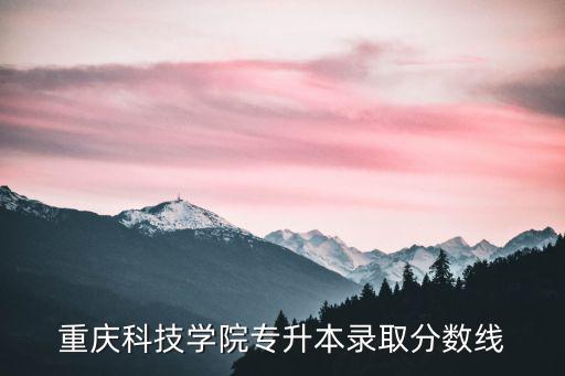 重慶市專升本招生分數線，重慶交通大學歷年專升本的錄取分數線是多少
