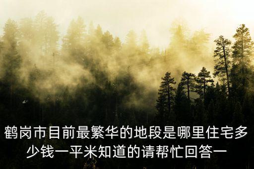 鶴崗市目前最繁華的地段是哪里住宅多少錢(qián)一平米知道的請(qǐng)幫忙回答一