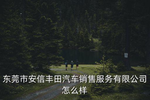 東莞市安信豐田汽車銷售服務有限公司怎么樣