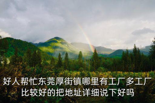 好人幫忙東莞厚街鎮哪里有工廠多工廠比較好的把地址詳細說下好嗎
