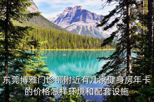 東莞健身房收費標準，東莞博雅門診部附近有幾家健身房年卡的價格怎樣環(huán)境和配套設施