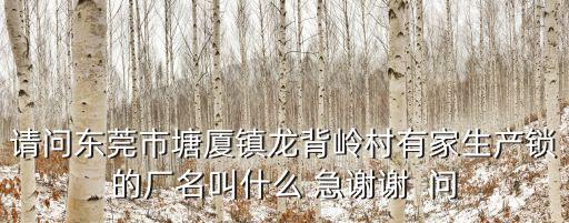 請問東莞市塘廈鎮(zhèn)龍背嶺村有家生產(chǎn)鎖的廠名叫什么 急謝謝  問