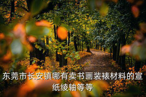 東莞市長安鎮哪有賣書畫裝裱材料的宣紙綾軸等等