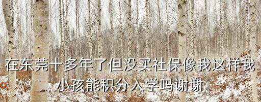 在東莞十多年了但沒買社保像我這樣我小孩能積分入學(xué)嗎謝謝