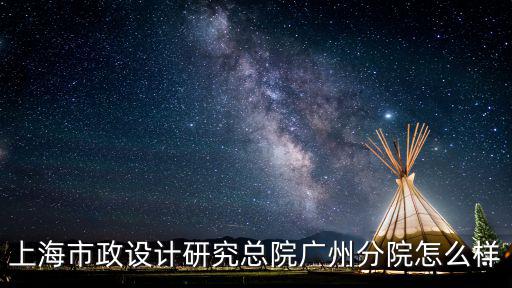 上海市政院造價院，上海市政設計院昆明分院怎么樣啊個人發展前途如何該院實力如何