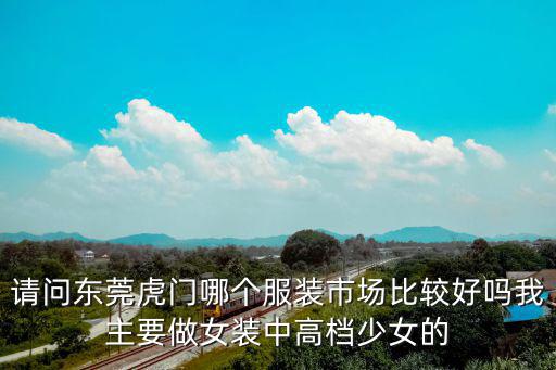 請問東莞虎門哪個服裝市場比較好嗎我主要做女裝中高檔少女的