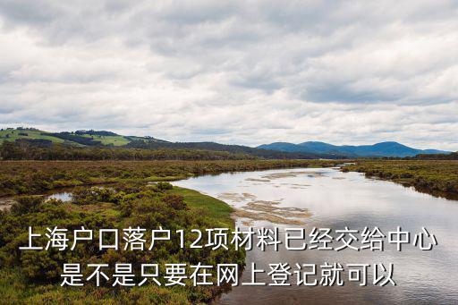 上海戶口落戶12項(xiàng)材料已經(jīng)交給中心是不是只要在網(wǎng)上登記就可以