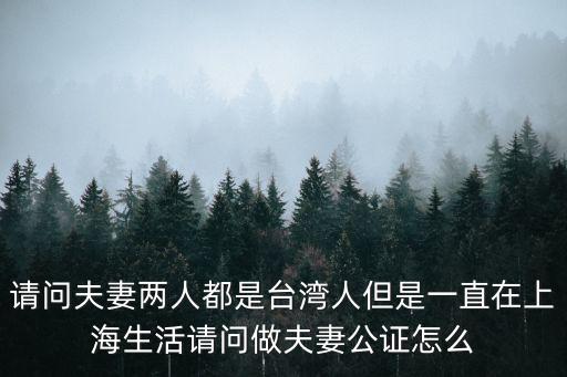 請問夫妻兩人都是臺灣人但是一直在上海生活請問做夫妻公證怎么