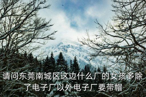 請(qǐng)問(wèn)東莞南城區(qū)這邊什么廠的女孩多除了電子廠以外電子廠要帶帽