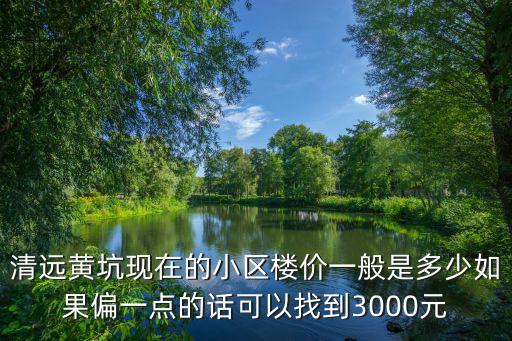 清遠黃坑現在的小區樓價一般是多少如果偏一點的話可以找到3000元