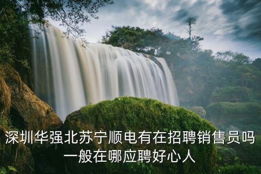 深圳華強(qiáng)北蘇寧順電有在招聘銷售員嗎一般在哪應(yīng)聘好心人