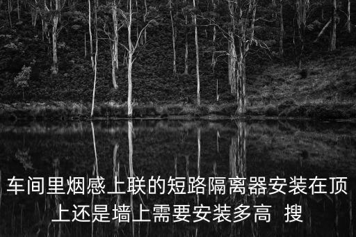 車間里煙感上聯的短路隔離器安裝在頂上還是墻上需要安裝多高  搜