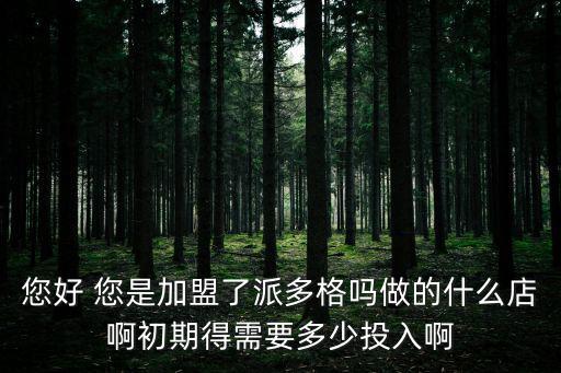 您好 您是加盟了派多格嗎做的什么店啊初期得需要多少投入啊