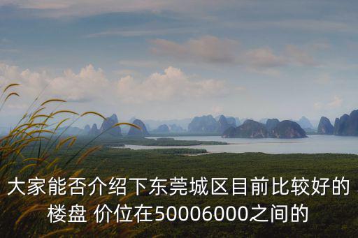 大家能否介紹下東莞城區(qū)目前比較好的樓盤 價位在50006000之間的