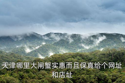 天津哪里大閘蟹實(shí)惠而且保真給個(gè)網(wǎng)址和店址