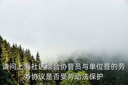 請問上海社區綜合協管員與單位簽的勞務協議是否受勞動法保護