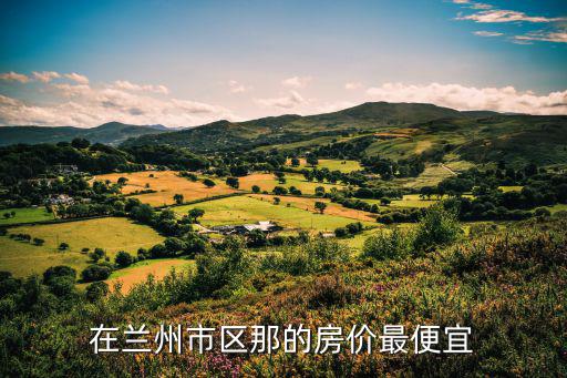 蘭州市哪個(gè)小區(qū)房?jī)r(jià)最好，蘭州市王府井房?jī)r(jià)