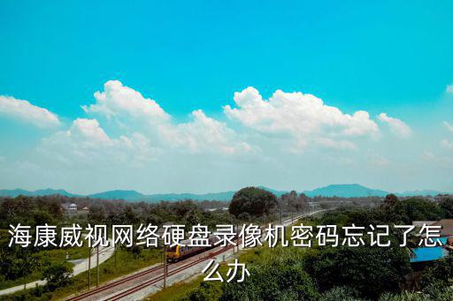 海康威視網絡硬盤錄像機密碼忘記了怎么辦