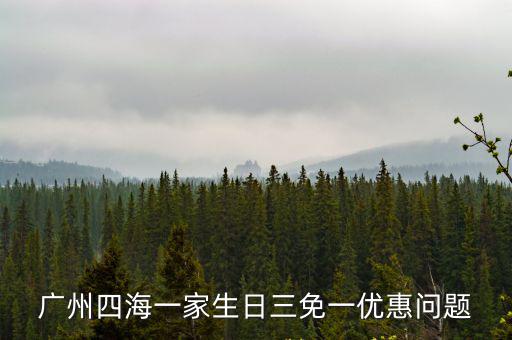 廣州四海一家生日三免一優(yōu)惠問題