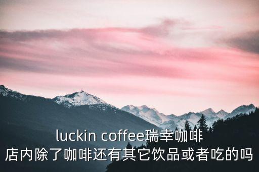 luckin coffee瑞幸咖啡店內(nèi)除了咖啡還有其它飲品或者吃的嗎