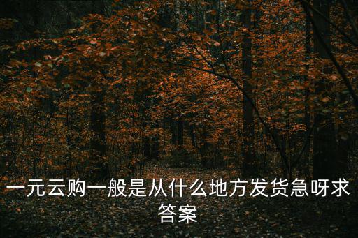 一元云購一般是從什么地方發貨急呀求答案