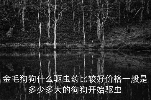 金毛狗狗什么驅蟲藥比較好價格一般是多少多大的狗狗開始驅蟲