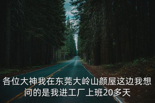 各位大神我在東莞大嶺山顏屋這邊我想問的是我進工廠上班20多天