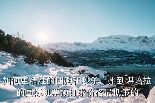 如何更精準的團購和秒殺廣州到堪培拉的國際機票預訂求價格最低廉的