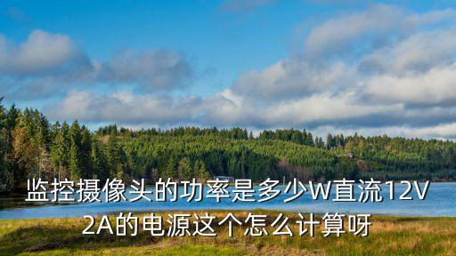監(jiān)控攝像頭的功率是多少W直流12V2A的電源這個怎么計算呀
