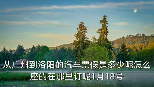 從廣州到洛陽(yáng)的汽車票假是多少呢怎么座的在那里訂呢1月18號(hào)