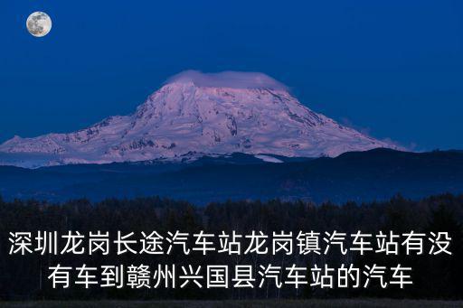 深圳龍崗長途汽車站龍崗鎮汽車站有沒有車到贛州興國縣汽車站的汽車