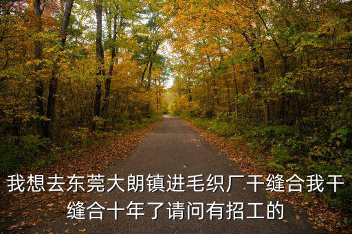 我想去東莞大朗鎮(zhèn)進(jìn)毛織廠干縫合我干縫合十年了請問有招工的