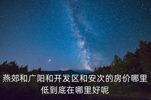 燕郊和廣陽和開發區和安次的房價哪里低到底在哪里好呢