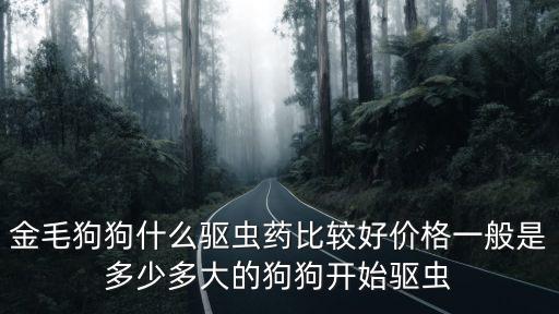 金毛狗狗什么驅蟲藥比較好價格一般是多少多大的狗狗開始驅蟲