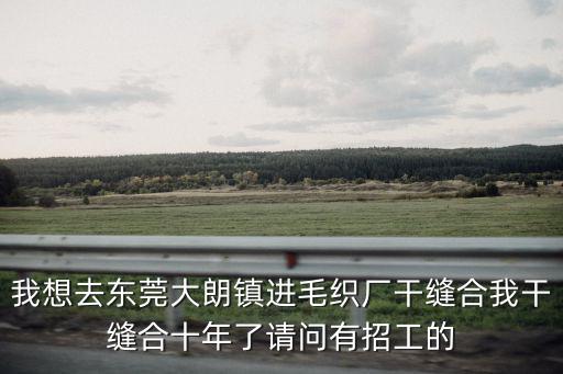 我想去東莞大朗鎮(zhèn)進(jìn)毛織廠干縫合我干縫合十年了請(qǐng)問有招工的