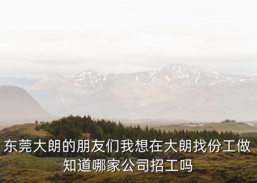 東莞大朗的朋友們我想在大朗找份工做知道哪家公司招工嗎