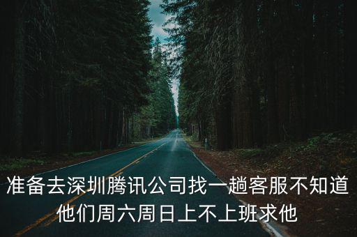 準備去深圳騰訊公司找一趟客服不知道他們周六周日上不上班求他