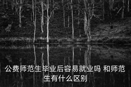 公費師范生畢業(yè)后容易就業(yè)嗎 和師范生有什么區(qū)別