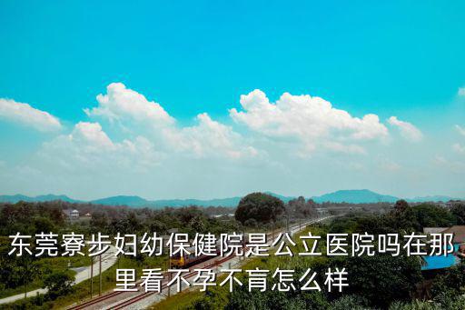 東莞寮步婦幼保健院是公立醫(yī)院嗎在那里看不孕不肓怎么樣